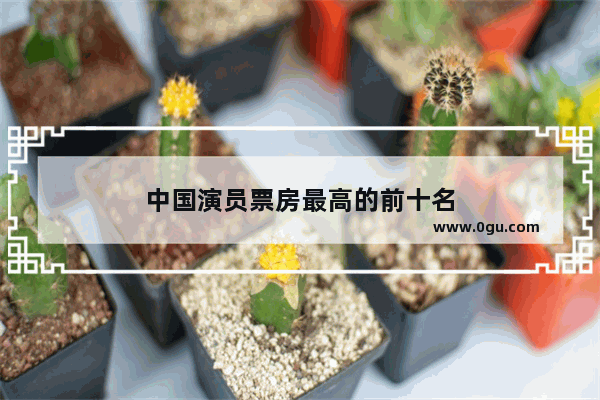 中国演员票房最高的前十名