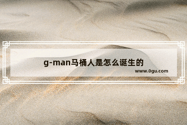 g-man马桶人是怎么诞生的