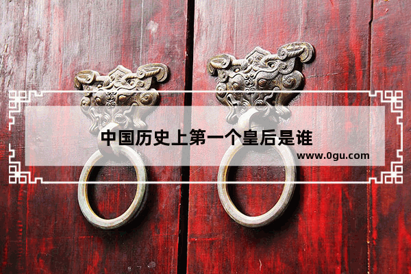 中国历史上第一个皇后是谁
