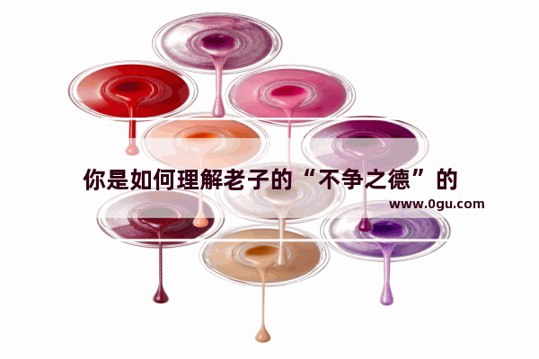 你是如何理解老子的“不争之德”的