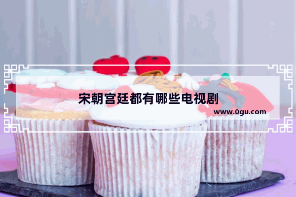宋朝宫廷都有哪些电视剧