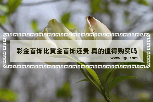 彩金首饰比黄金首饰还贵 真的值得购买吗