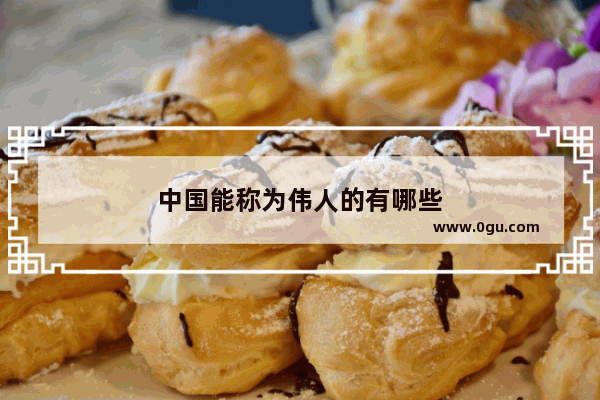 中国能称为伟人的有哪些