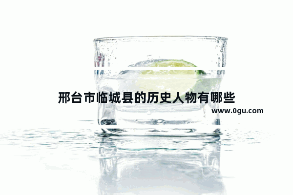 邢台市临城县的历史人物有哪些