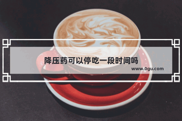 降压药可以停吃一段时间吗