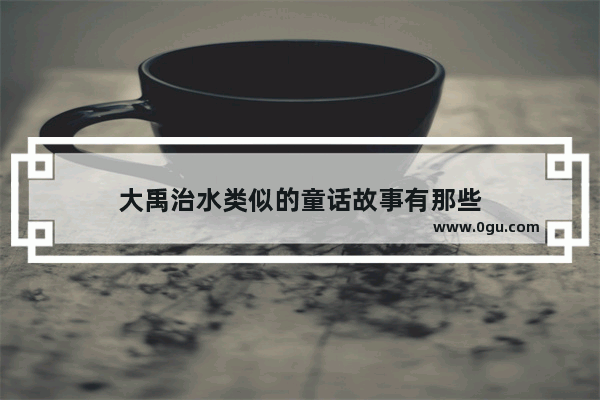 大禹治水类似的童话故事有那些