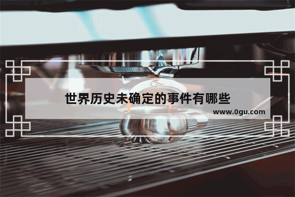 世界历史未确定的事件有哪些