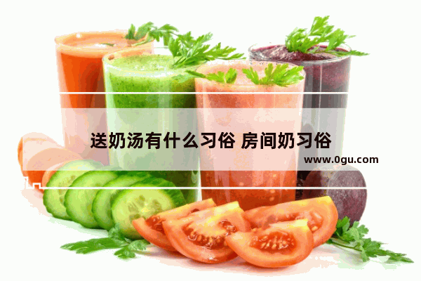 送奶汤有什么习俗 房间奶习俗