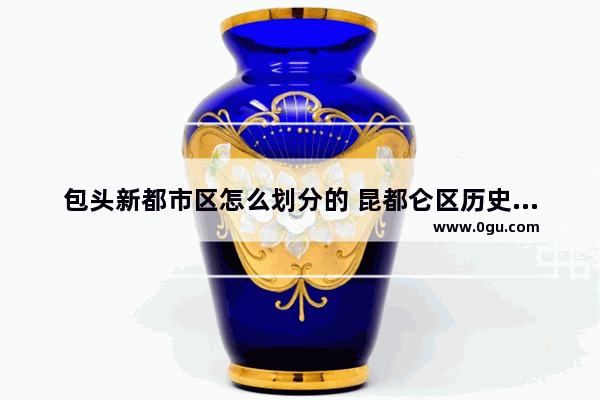 包头新都市区怎么划分的 昆都仑区历史文化