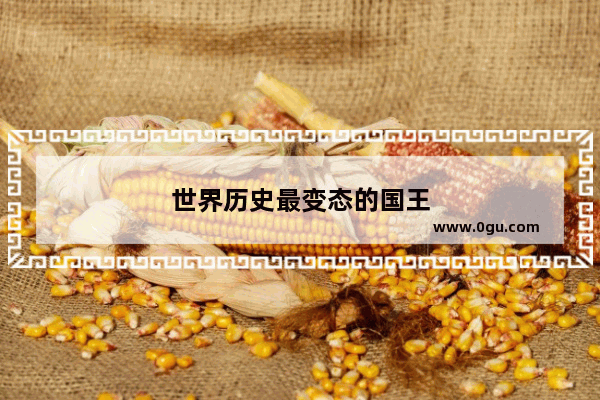 世界历史最变态的国王