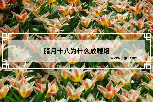 腊月十八为什么放鞭炮