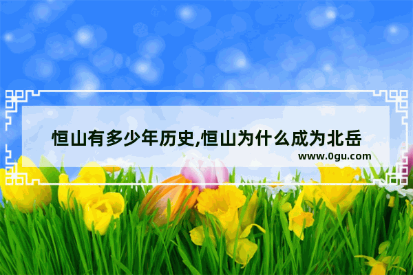 恒山有多少年历史,恒山为什么成为北岳