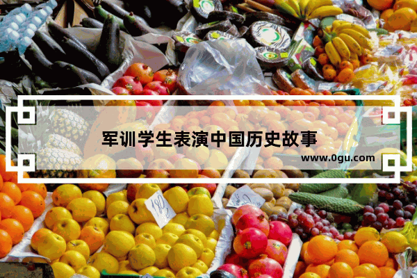 军训学生表演中国历史故事