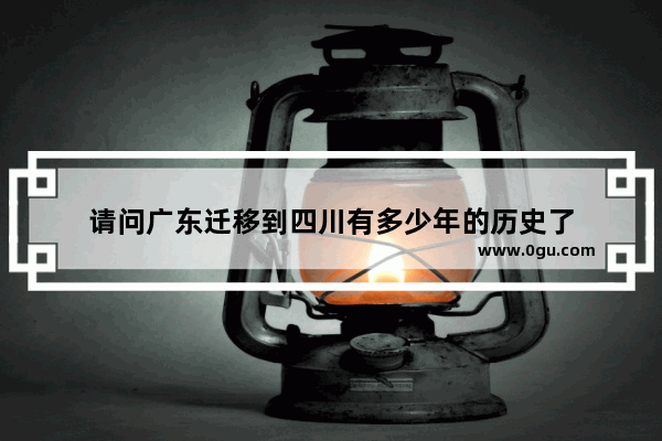 请问广东迁移到四川有多少年的历史了