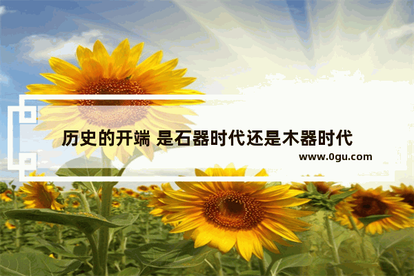 历史的开端 是石器时代还是木器时代