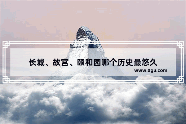 长城、故宫、颐和园哪个历史最悠久