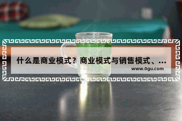 什么是商业模式？商业模式与销售模式、盈利模式、渠道模式一样吗