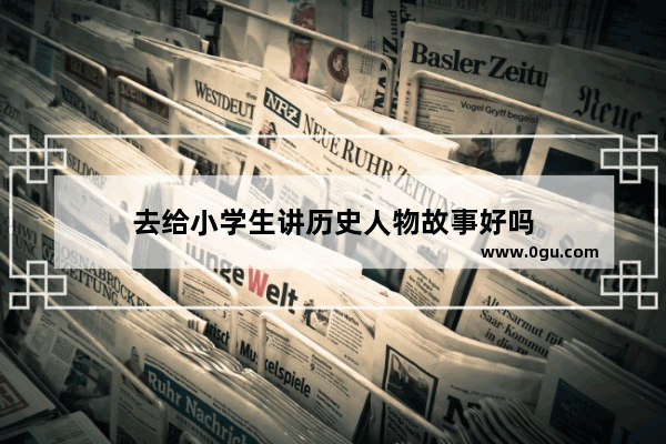 去给小学生讲历史人物故事好吗