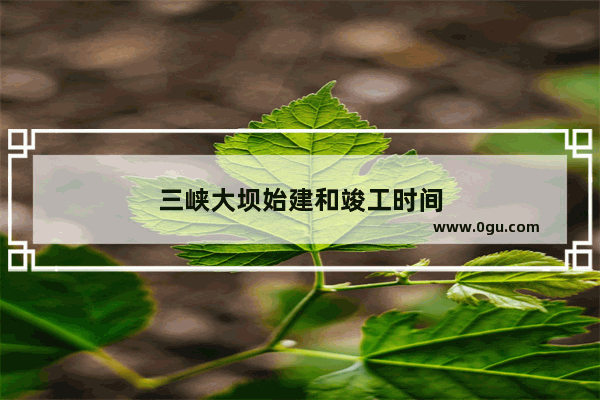 三峡大坝始建和竣工时间