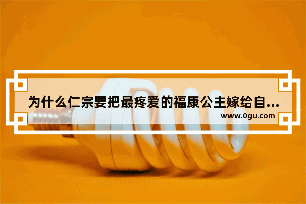 为什么仁宗要把最疼爱的福康公主嫁给自己的表弟呢