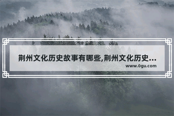 荆州文化历史故事有哪些,荆州文化历史故事