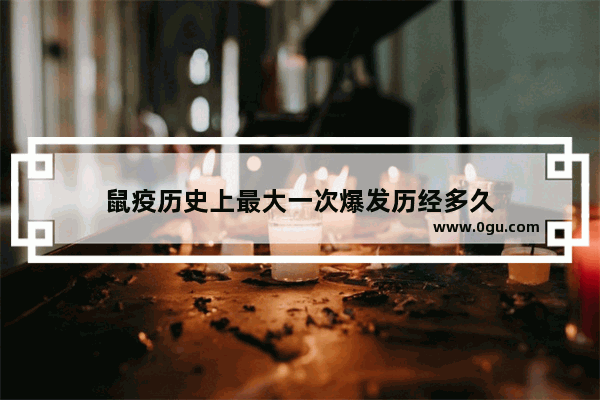 鼠疫历史上最大一次爆发历经多久