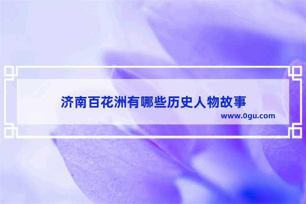 济南百花洲有哪些历史人物故事