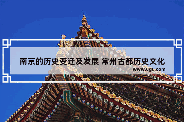 南京的历史变迁及发展 常州古都历史文化