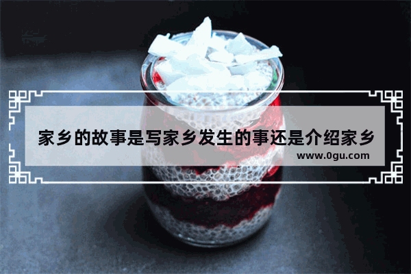 家乡的故事是写家乡发生的事还是介绍家乡