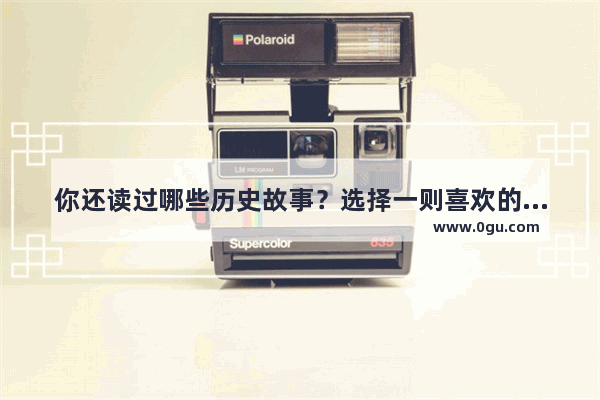 你还读过哪些历史故事？选择一则喜欢的写下题目和主要内容