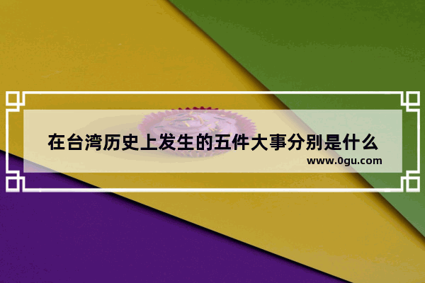 在台湾历史上发生的五件大事分别是什么