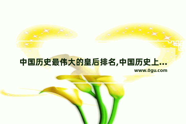 中国历史最伟大的皇后排名,中国历史上最伟大的皇后