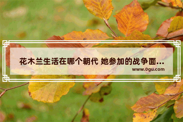 花木兰生活在哪个朝代 她参加的战争面对的敌人又是谁