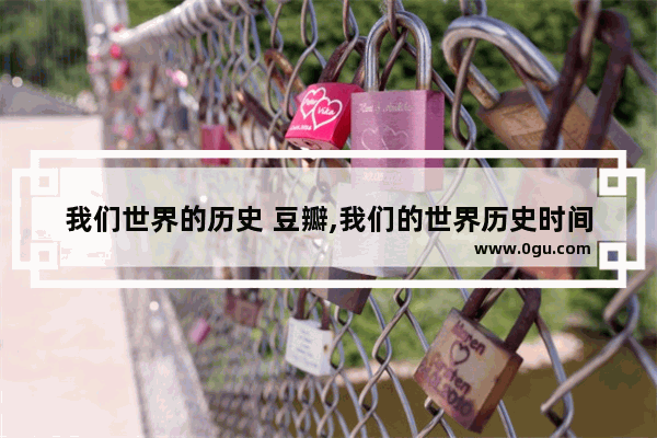 我们世界的历史 豆瓣,我们的世界历史时间轴