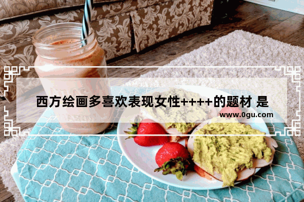 西方绘画多喜欢表现女性++++的题材 是画家钟爱吗