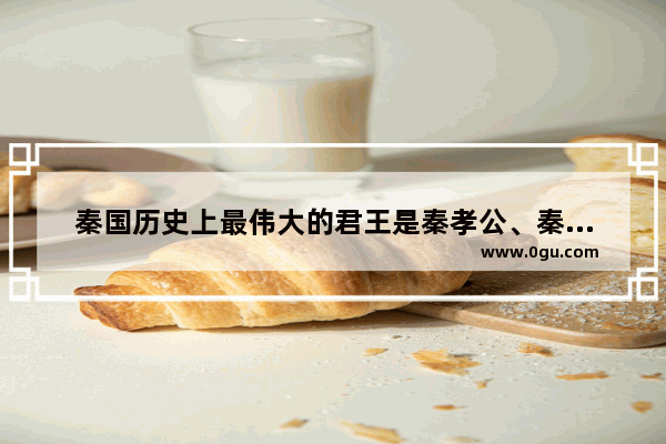 秦国历史上最伟大的君王是秦孝公、秦昭襄王还是秦始皇