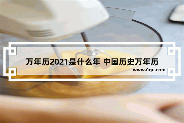 万年历2021是什么年 中国历史万年历