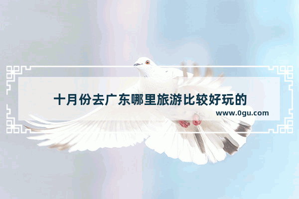 十月份去广东哪里旅游比较好玩的