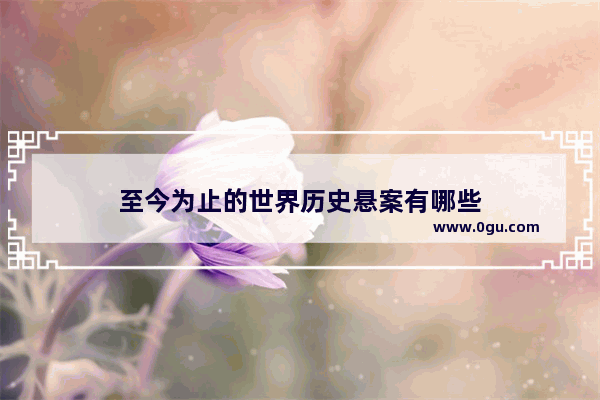 至今为止的世界历史悬案有哪些