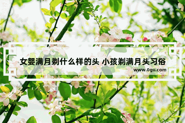 女婴满月剃什么样的头 小孩剃满月头习俗