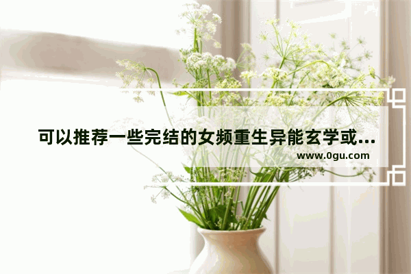 可以推荐一些完结的女频重生异能玄学或者赌石的小说吗？谢谢