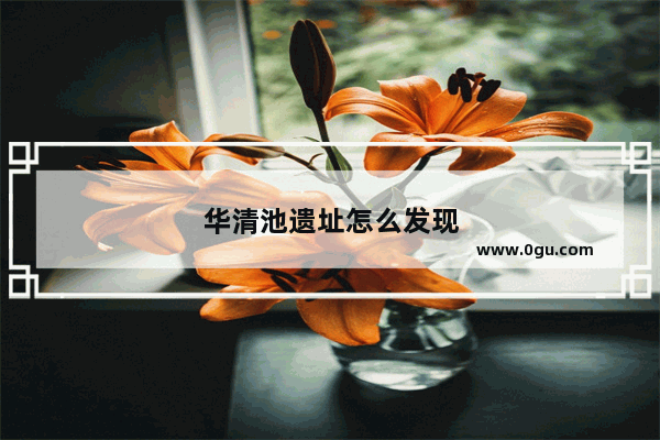 华清池遗址怎么发现