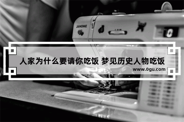人家为什么要请你吃饭 梦见历史人物吃饭