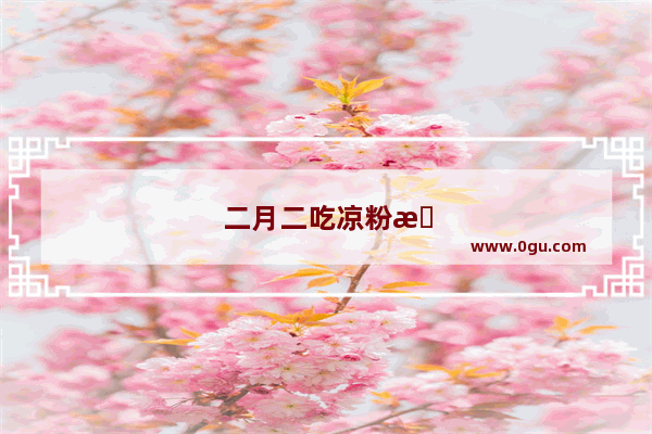 二月二吃凉粉是什么意思