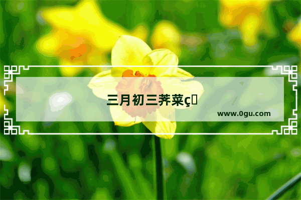 三月初三荠菜煮蛋的来历