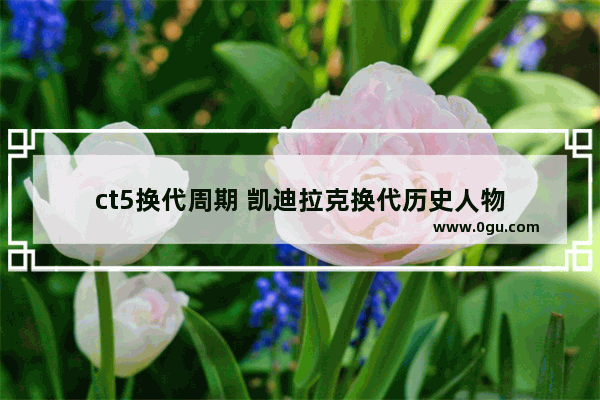 ct5换代周期 凯迪拉克换代历史人物