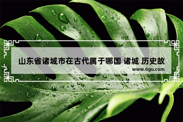 山东省诸城市在古代属于哪国 诸城 历史故事