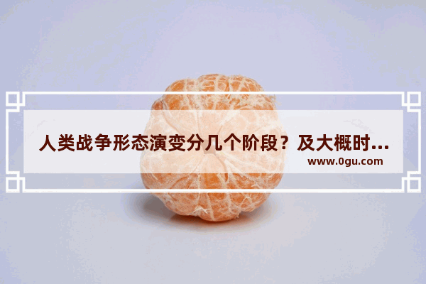 人类战争形态演变分几个阶段？及大概时间段为,中国几次抗日战争的时间