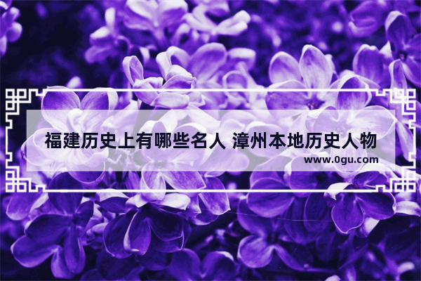 福建历史上有哪些名人 漳州本地历史人物
