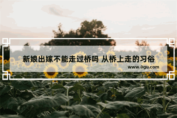 新娘出嫁不能走过桥吗 从桥上走的习俗